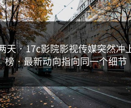 这两天 · 17c影院影视传媒突然冲上热榜 · 最新动向指向同一个细节