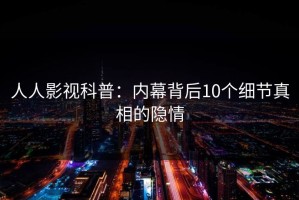 人人影视科普：内幕背后10个细节真相的隐情