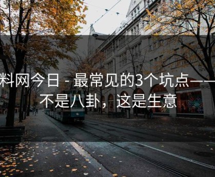 黑料网今日 - 最常见的3个坑点——这不是八卦，这是生意