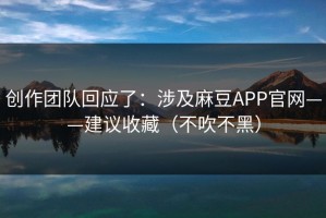 创作团队回应了：涉及麻豆APP官网——建议收藏（不吹不黑）