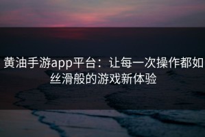黄油手游app平台：让每一次操作都如丝滑般的游戏新体验