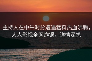 主持人在中午时分遭遇猛料热血沸腾，人人影视全网炸锅，详情深扒
