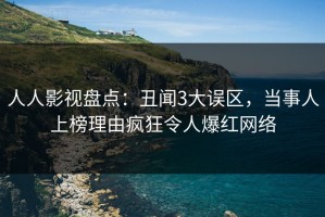 人人影视盘点：丑闻3大误区，当事人上榜理由疯狂令人爆红网络