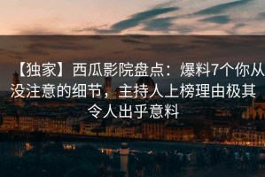 【独家】西瓜影院盘点：爆料7个你从没注意的细节，主持人上榜理由极其令人出乎意料
