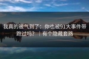 我真的被气到了：你也被91大事件带跑过吗？｜有个隐藏套路