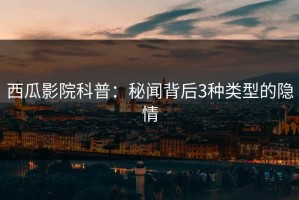 西瓜影院科普：秘闻背后3种类型的隐情