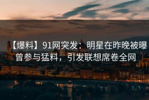 【爆料】91网突发：明星在昨晚被曝曾参与猛料，引发联想席卷全网