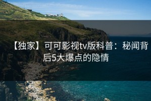 【独家】可可影视tv版科普：秘闻背后5大爆点的隐情