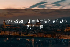 一个小改动，让蜜桃导航的冷启动立刻不一样