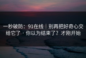 一秒破防：91在线｜别再把好奇心交给它了 · 你以为结束了？才刚开始