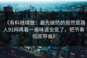 《有料继续放：最先破防的居然是路人91网再看一遍味道全变了，把节奏彻底带偏》