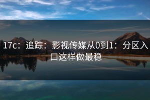 17c：追踪：影视传媒从0到1：分区入口这样做最稳