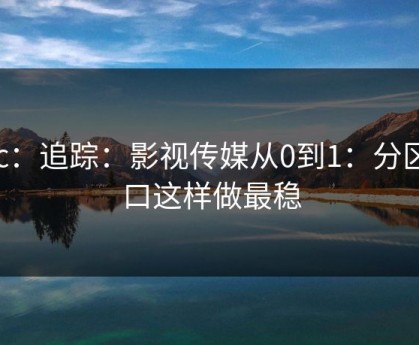 17c：追踪：影视传媒从0到1：分区入口这样做最稳