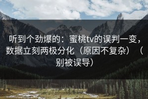 听到个劲爆的：蜜桃tv的误判一变，数据立刻两极分化（原因不复杂）（别被误导）