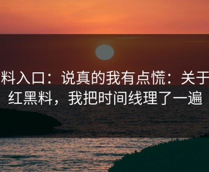 黑料入口：说真的我有点慌：关于网红黑料，我把时间线理了一遍
