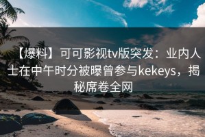 【爆料】可可影视tv版突发：业内人士在中午时分被曝曾参与kekeys，揭秘席卷全网