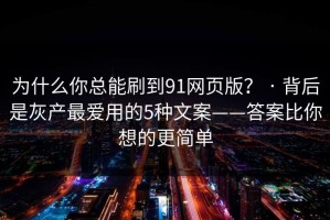 为什么你总能刷到91网页版？ · 背后是灰产最爱用的5种文案——答案比你想的更简单