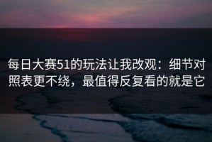 每日大赛51的玩法让我改观：细节对照表更不绕，最值得反复看的就是它