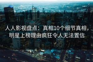 人人影视盘点：真相10个细节真相，明星上榜理由疯狂令人无法置信