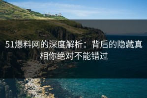51爆料网的深度解析：背后的隐藏真相你绝对不能错过