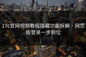 17c官网视频教程隐藏功能拆解 · 网页版登录一步到位