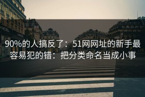 90%的人搞反了：51网网址的新手最容易犯的错：把分类命名当成小事