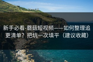 新手必看-蘑菇短视频——如何整理追更清单？把坑一次填平（建议收藏）