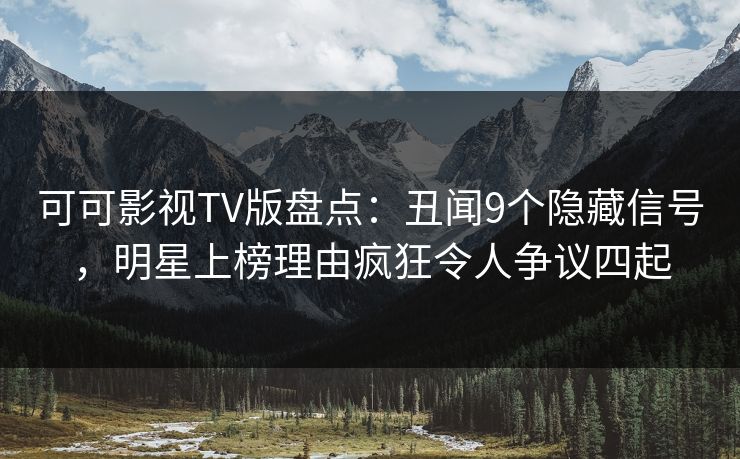 可可影视TV版盘点：丑闻9个隐藏信号，明星上榜理由疯狂令人争议四起