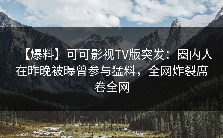 【爆料】可可影视TV版突发：圈内人在昨晚被曝曾参与猛料，全网炸裂席卷全网