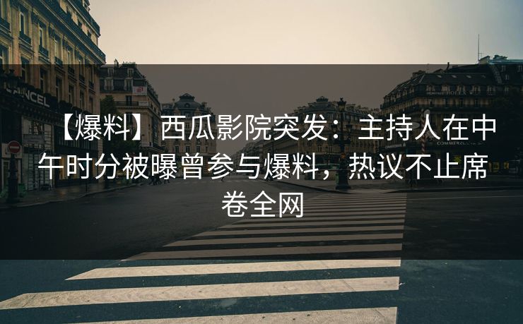 【爆料】西瓜影院突发:主持人在中午时分被曝曾参与爆料,热议不止席卷全网 【爆料】西瓜影院突发:主持人在中午时分被曝曾参与爆料,热议不止席卷全网