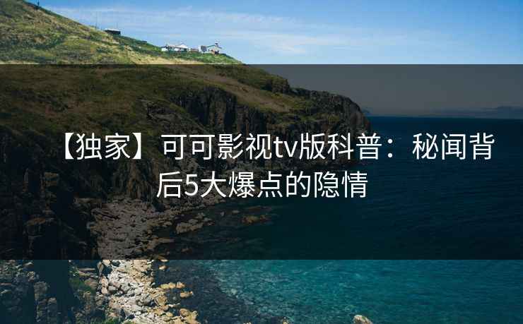 【独家】可可影视tv版科普：秘闻背后5大爆点的隐情
