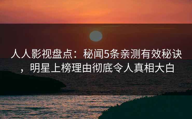 人人影视盘点:秘闻5条亲测有效秘诀,明星上榜理由彻底令人真相大白 人人影视盘点:秘闻5条亲测有效秘诀,明星上榜理由彻底令人真相大白