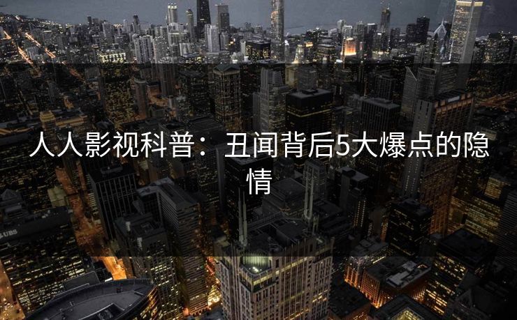 人人影视科普：丑闻背后5大爆点的隐情