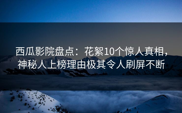西瓜影院盘点：花絮10个惊人真相，神秘人上榜理由极其令人刷屏不断