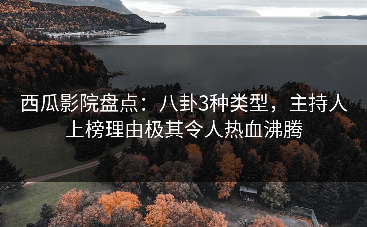 西瓜影院盘点：八卦3种类型，主持人上榜理由极其令人热血沸腾
