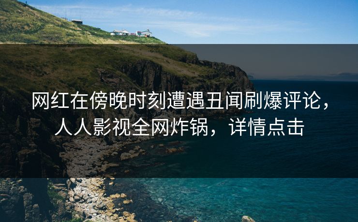 网红在傍晚时刻遭遇丑闻刷爆评论，人人影视全网炸锅，详情点击
