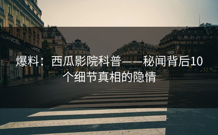 爆料:西瓜影院科普——秘闻背后10个细节真相的隐情 爆料:西瓜影院科普——秘闻背后10个细节真相的隐情