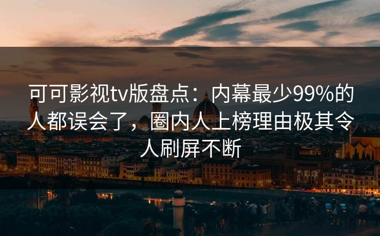 可可影视tv版盘点：内幕最少99%的人都误会了，圈内人上榜理由极其令人刷屏不断