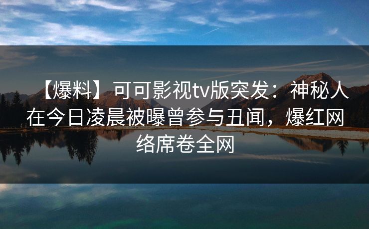 【爆料】可可影视tv版突发：神秘人在今日凌晨被曝曾参与丑闻，爆红网络席卷全网