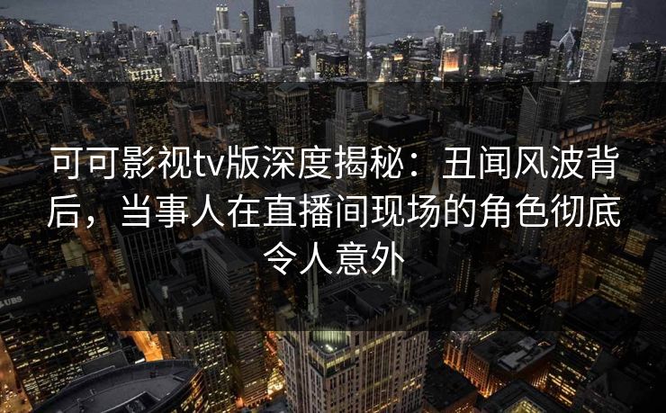 可可影视tv版深度揭秘:丑闻风波背后,当事人在直播间现场的角色彻底令人意外 可可影视tv版深度揭秘:丑闻风波背后,当事人在直播间现场的角色彻底令人意外