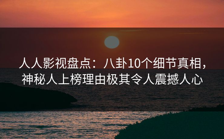人人影视盘点：八卦10个细节真相，神秘人上榜理由极其令人震撼人心