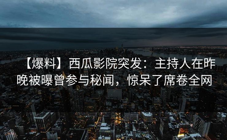【爆料】西瓜影院突发：主持人在昨晚被曝曾参与秘闻，惊呆了席卷全网