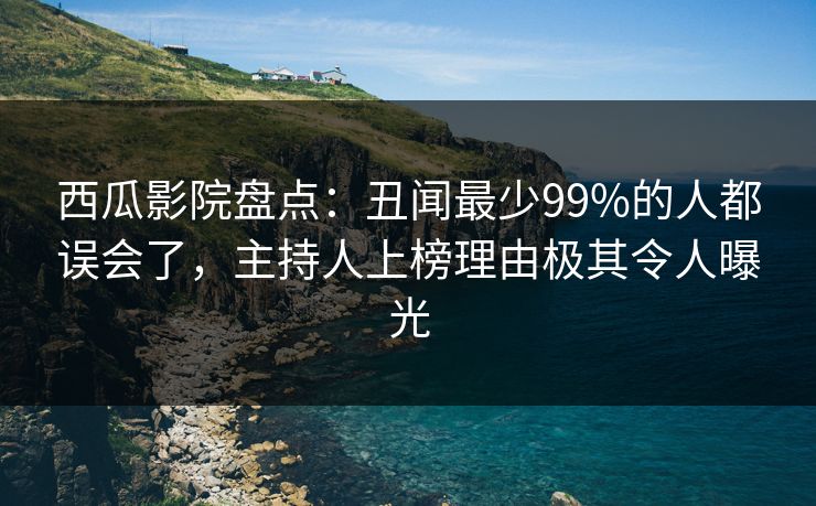 西瓜影院盘点：丑闻最少99%的人都误会了，主持人上榜理由极其令人曝光