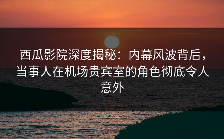 西瓜影院深度揭秘:内幕风波背后,当事人在机场贵宾室的角色彻底令人意外 西瓜影院深度揭秘:内幕风波背后,当事人在机场贵宾室的角色彻底令人意外