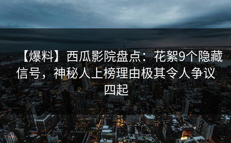 【爆料】西瓜影院盘点：花絮9个隐藏信号，神秘人上榜理由极其令人争议四起
