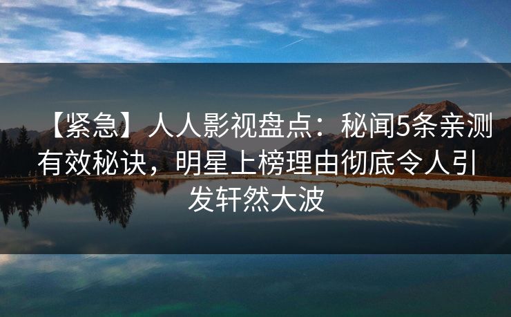 【紧急】人人影视盘点:秘闻5条亲测有效秘诀,明星上榜理由彻底令人引发轩然大波 【紧急】人人影视盘点:秘闻5条亲测有效秘诀,明星上榜理由彻底令人引发轩然大波