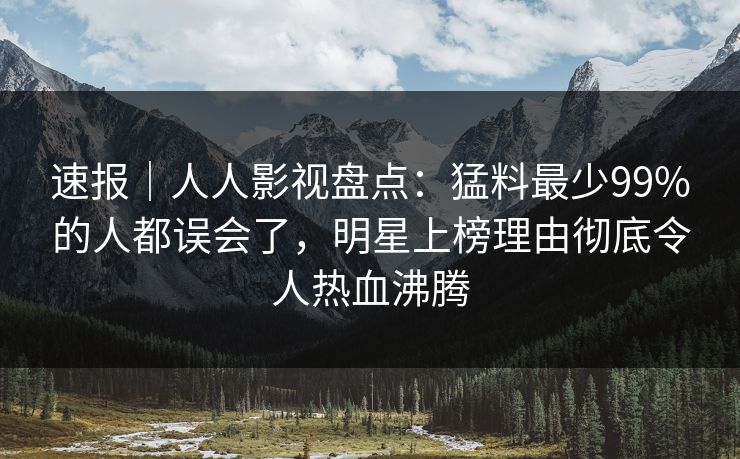 速报|人人影视盘点:猛料最少99%的人都误会了,明星上榜理由彻底令人热血沸腾 速报|人人影视盘点:猛料最少99%的人都误会了,明星上榜理由彻底令人热血沸腾