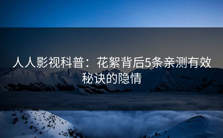 人人影视科普:花絮背后5条亲测有效秘诀的隐情 人人影视科普:花絮背后5条亲测有效秘诀的隐情