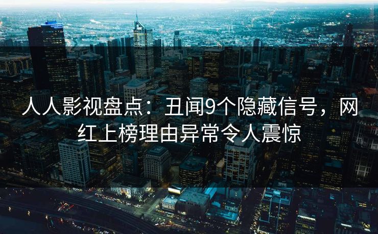 人人影视盘点:丑闻9个隐藏信号,网红上榜理由异常令人震惊 人人影视盘点:丑闻9个隐藏信号,网红上榜理由异常令人震惊