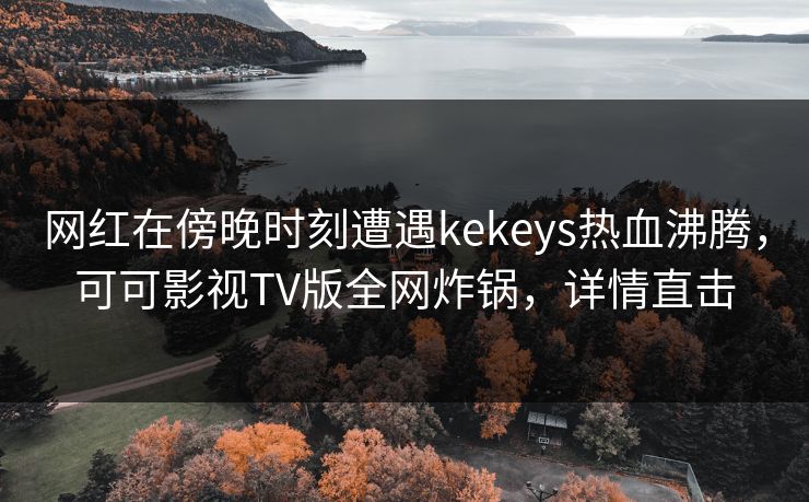 网红在傍晚时刻遭遇kekeys热血沸腾，可可影视TV版全网炸锅，详情直击